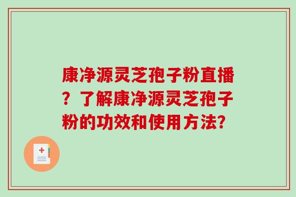 康净源灵芝孢子粉直播？了解康净源灵芝孢子粉的功效和使用方法？