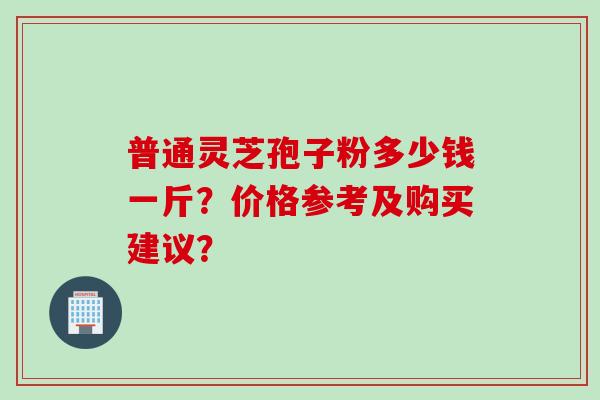 普通灵芝孢子粉多少钱一斤？价格参考及购买建议？