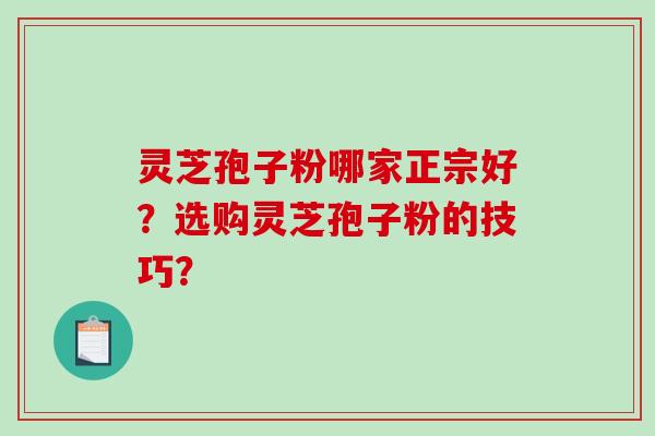 灵芝孢子粉哪家正宗好？选购灵芝孢子粉的技巧？