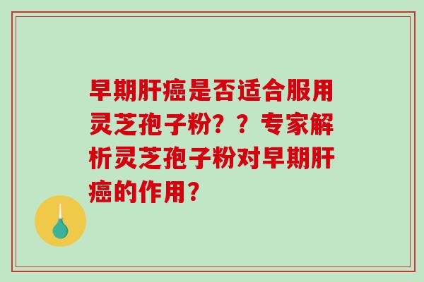 早期肝癌是否适合服用灵芝孢子粉？？专家解析灵芝孢子粉对早期肝癌的作用？