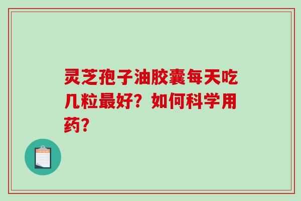 灵芝孢子油胶囊每天吃几粒最好？如何科学用药？