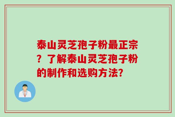 泰山灵芝孢子粉正宗?了解泰山灵芝孢子粉的制作和选购方法? 泰山灵芝孢子粉正宗?了解泰山灵芝孢子粉的制作和选购方法?