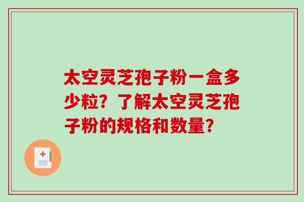 太空灵芝孢子粉一盒多少粒？了解太空灵芝孢子粉的规格和数量？