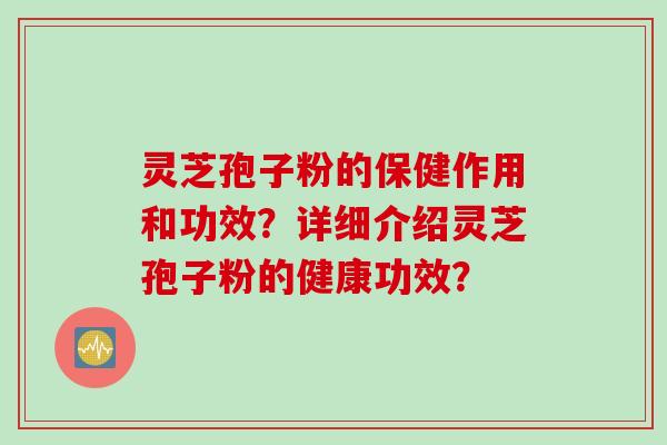灵芝孢子粉的保健作用和功效？详细介绍灵芝孢子粉的健康功效？
