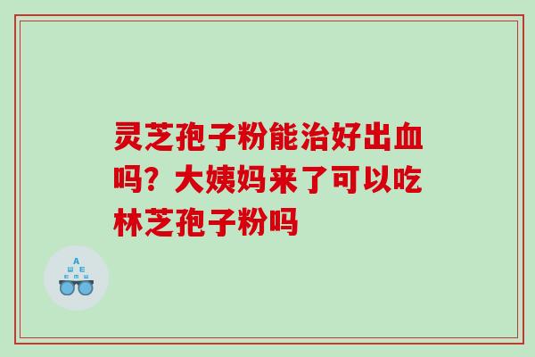灵芝孢子粉能治好出血吗？大姨妈来了可以吃林芝孢子粉吗
