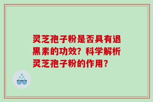 灵芝孢子粉是否具有退黑素的功效？科学解析灵芝孢子粉的作用？