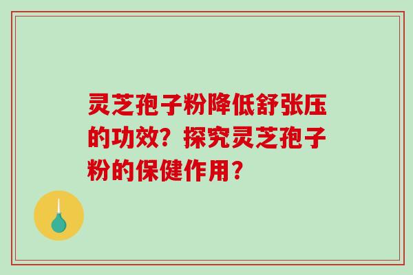 灵芝孢子粉降低舒张压的功效？探究灵芝孢子粉的保健作用？