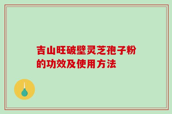 吉山旺破壁灵芝孢子粉的功效及使用方法