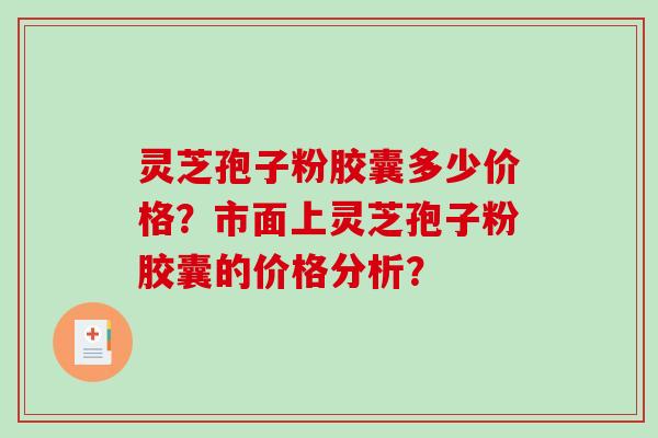 灵芝孢子粉胶囊多少价格？市面上灵芝孢子粉胶囊的价格分析？