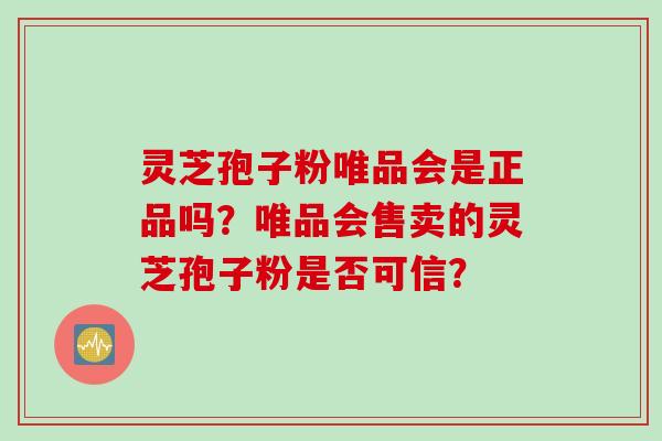 灵芝孢子粉唯品会是正品吗？唯品会售卖的灵芝孢子粉是否可信？