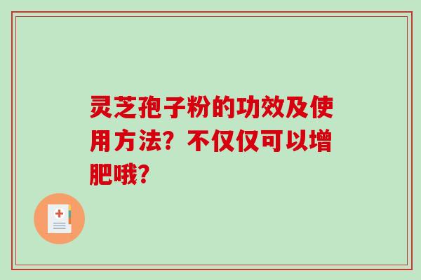 灵芝孢子粉的功效及使用方法？不仅仅可以增肥哦？