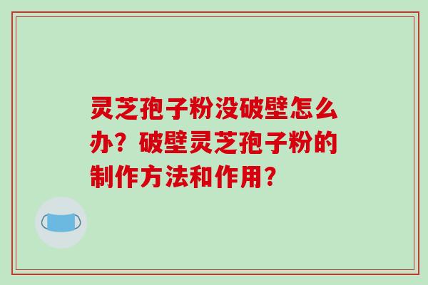 灵芝孢子粉没破壁怎么办？破壁灵芝孢子粉的制作方法和作用？