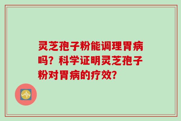 灵芝孢子粉能调理胃病吗？科学证明灵芝孢子粉对胃病的疗效？