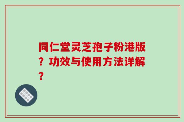 同仁堂灵芝孢子粉港版？功效与使用方法详解？