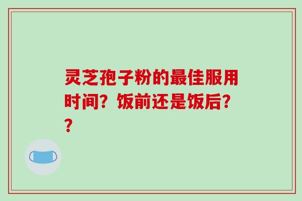 灵芝孢子粉的最佳服用时间？饭前还是饭后？？
