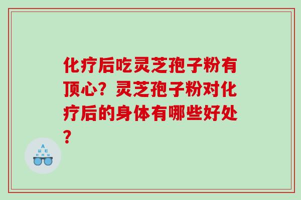 化疗后吃灵芝孢子粉有顶心？灵芝孢子粉对化疗后的身体有哪些好处？