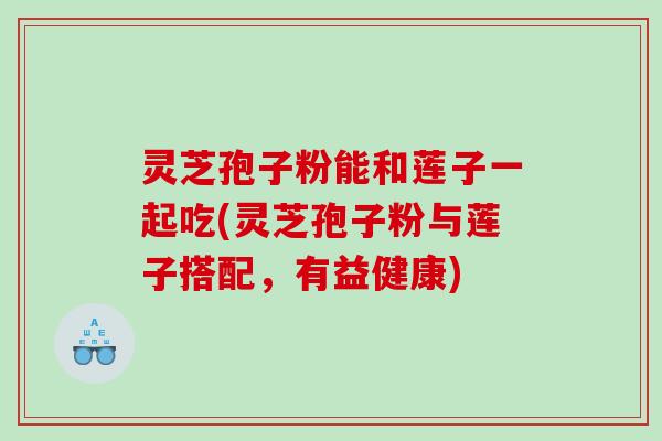 灵芝孢子粉能和莲子一起吃(灵芝孢子粉与莲子搭配，有益健康)