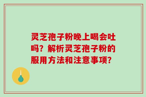 灵芝孢子粉晚上喝会吐吗？解析灵芝孢子粉的服用方法和注意事项？