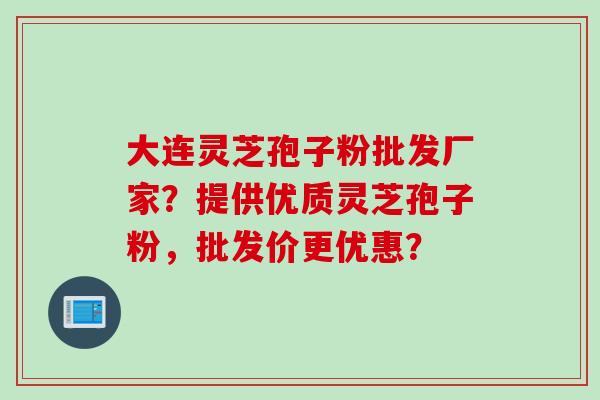 大连灵芝孢子粉批发厂家？提供优质灵芝孢子粉，批发价更优惠？