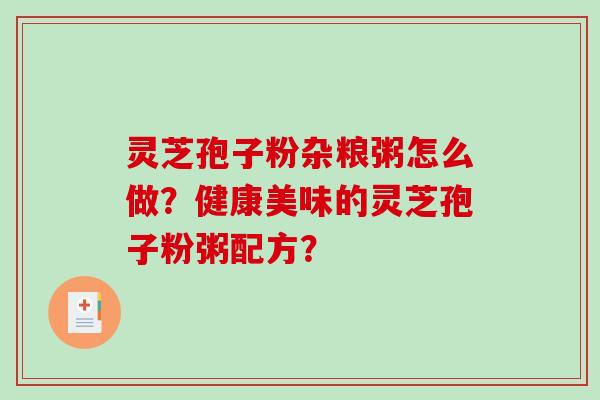 灵芝孢子粉杂粮粥怎么做？健康美味的灵芝孢子粉粥配方？