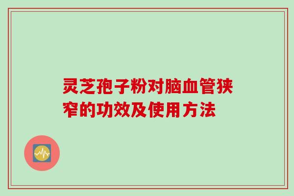 灵芝孢子粉对脑血管狭窄的功效及使用方法