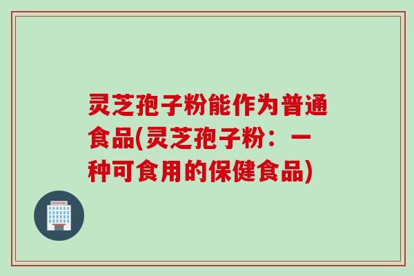 灵芝孢子粉能作为普通食品(灵芝孢子粉：一种可食用的保健食品)
