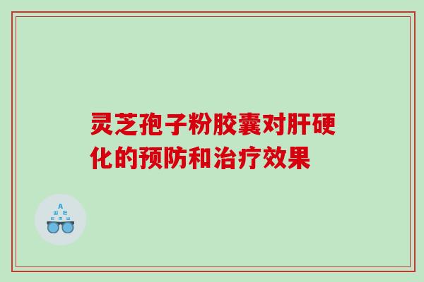 灵芝孢子粉胶囊对肝硬化的预防和治疗效果