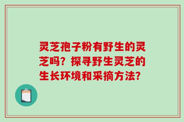 灵芝孢子粉有野生的灵芝吗？探寻野生灵芝的生长环境和采摘方法？