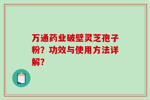 万通药业破壁灵芝孢子粉？功效与使用方法详解？
