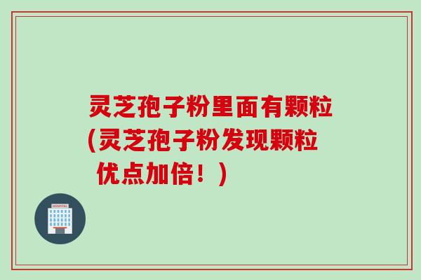 灵芝孢子粉里面有颗粒(灵芝孢子粉发现颗粒 优点加倍！)