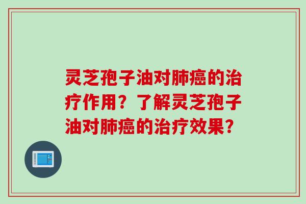 灵芝孢子油对肺癌的治疗作用？了解灵芝孢子油对肺癌的治疗效果？