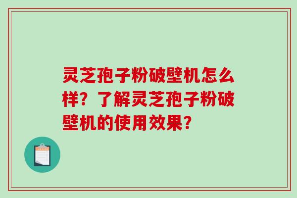 灵芝孢子粉破壁机怎么样？了解灵芝孢子粉破壁机的使用效果？