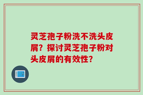 灵芝孢子粉洗不洗头皮屑?探讨灵芝孢子粉对头皮屑的有效性? 灵芝孢子粉洗不洗头皮屑?探讨灵芝孢子粉对头皮屑的有效性?