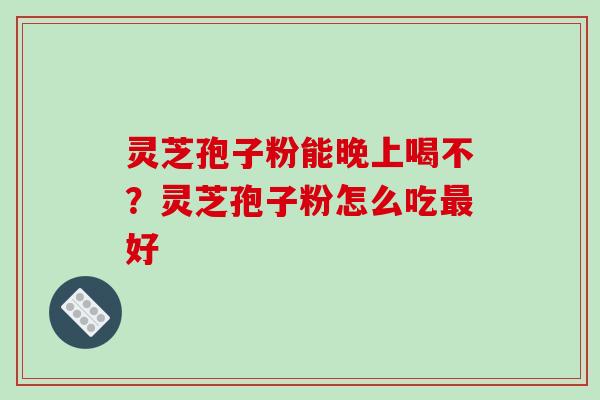灵芝孢子粉能晚上喝不？灵芝孢子粉怎么吃最好