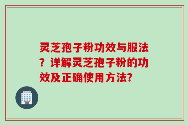 灵芝孢子粉功效与服法？详解灵芝孢子粉的功效及正确使用方法？
