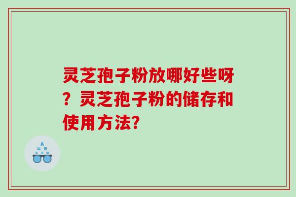 灵芝孢子粉放哪好些呀？灵芝孢子粉的储存和使用方法？