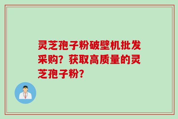 灵芝孢子粉破壁机批发采购？获取高质量的灵芝孢子粉？