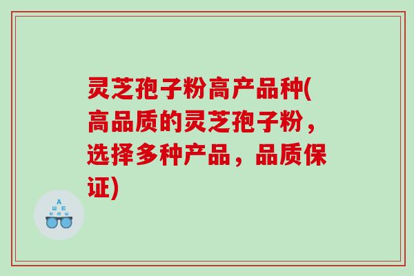 灵芝孢子粉高产品种(高品质的灵芝孢子粉，选择多种产品，品质保证)