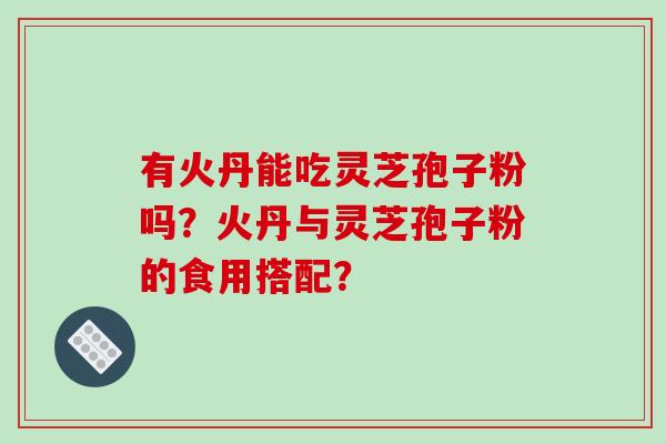 有火丹能吃灵芝孢子粉吗？火丹与灵芝孢子粉的食用搭配？