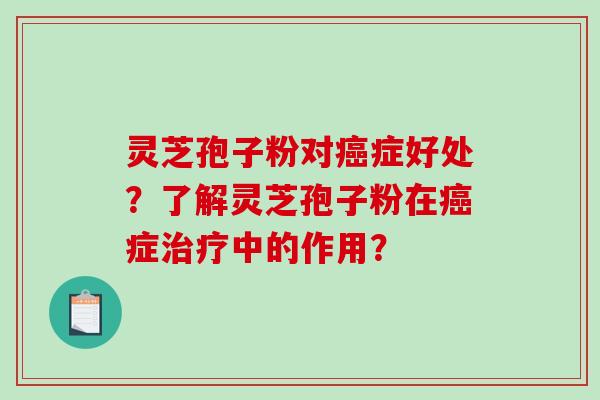 灵芝孢子粉对癌症好处？了解灵芝孢子粉在癌症治疗中的作用？