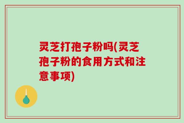 灵芝打孢子粉吗(灵芝孢子粉的食用方式和注意事项)