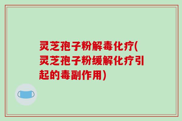 灵芝孢子粉解毒化疗(灵芝孢子粉缓解化疗引起的毒副作用)