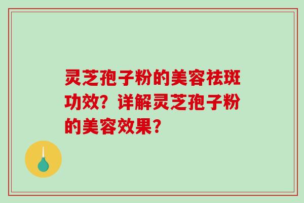 灵芝孢子粉的美容祛斑功效？详解灵芝孢子粉的美容效果？