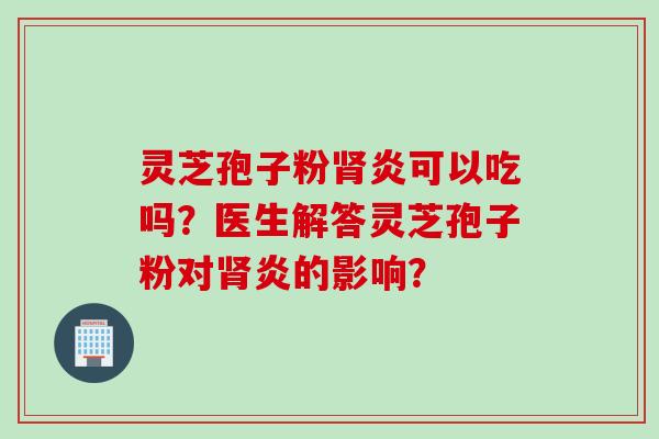 灵芝孢子粉肾炎可以吃吗？医生解答灵芝孢子粉对肾炎的影响？