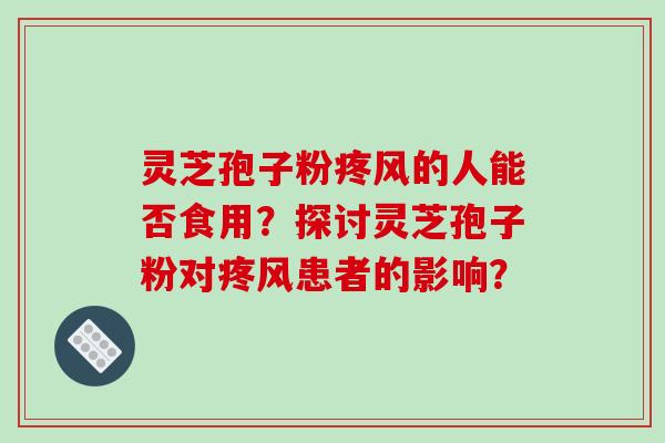 灵芝孢子粉疼风的人能否食用？探讨灵芝孢子粉对疼风患者的影响？