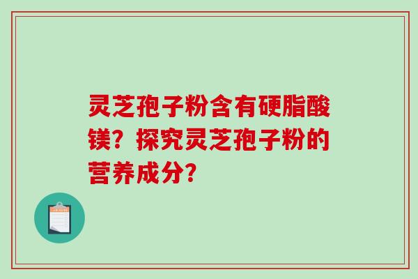 灵芝孢子粉含有硬脂酸镁？探究灵芝孢子粉的营养成分？