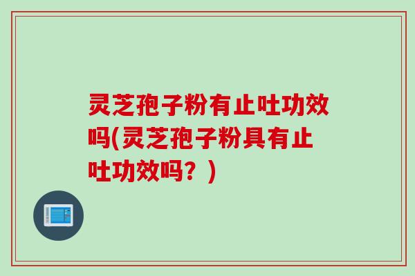 灵芝孢子粉有止吐功效吗(灵芝孢子粉具有止吐功效吗？)