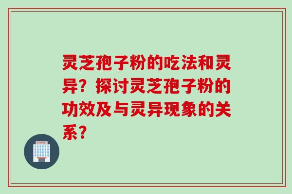 灵芝孢子粉的吃法和灵异？探讨灵芝孢子粉的功效及与灵异现象的关系？