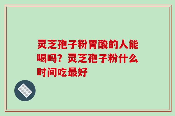 灵芝孢子粉胃酸的人能喝吗？灵芝孢子粉什么时间吃最好