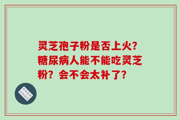 灵芝孢子粉是否上火？糖尿病人能不能吃灵芝粉？会不会太补了？